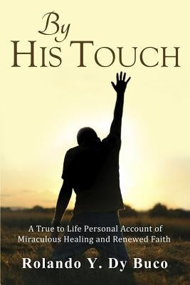 By His Touch: A True to Life Personal Account of Miraculous Healing and Renewed Faith by Dy Buco, Rolando Y.