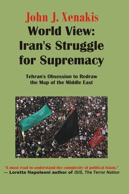 World View: Iran's Struggle for Supremacy: Tehran's Obsession to Redraw the Map of the Middle East by Xenakis, John James