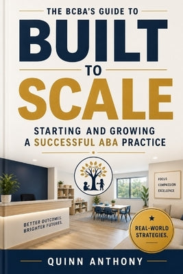 Built to Scale: The BCBA's Complete Guide to Starting, Operating, and Growing a Successful ABA Practice by Anthony, Quinn