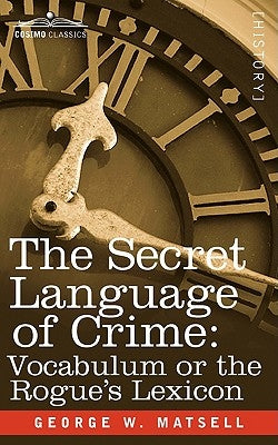 The Secret Language of Crime: Vocabulum or the Rogue S Lexicon by Matsell, George W.
