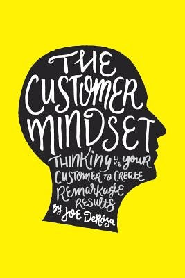 The Customer Mindset: Thinking Like Your Customer To Create Remarkable Results by DeRosa, Joe