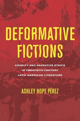 Deformative Fictions: Cruelty and Narrative Ethics in Twentieth-Century Latin American Literature by P駻ez, Ashley Hope
