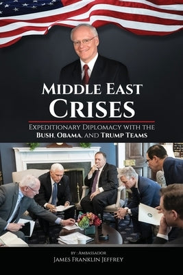 Middle East Crises: Expeditionary Diplomacy with the Bush, Obama, and Trump Teams by Jeffrey, James Franklin