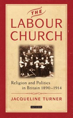 The Labour Church: Religion and Politics in Britain 1890-1914 by Turner, Jacqueline