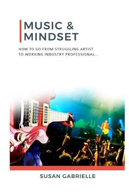 Music & Mindset: How to go from struggling artist to working industry professional by Gabrielle, Susan