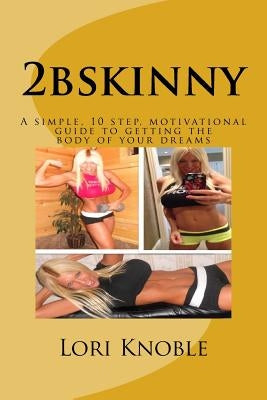 2bskinny: A simple, 10 step, motivational guide to getting the body of your dreams by Knoble, Lori