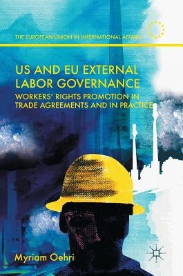 Us and EU External Labor Governance: Workers' Rights Promotion in Trade Agreements and in Practice by Oehri, Myriam