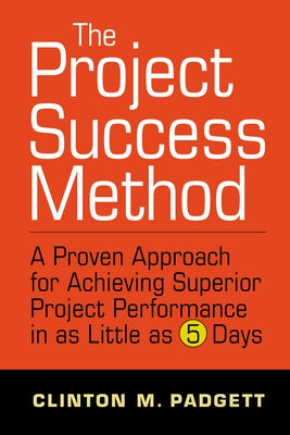 The Project Success Method: A Proven Approach for Achieving Superior Project Performance in as a Little as 5 Days by Padgett, Clint