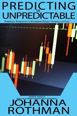 Predicting the Unpredictable: Pragmatic Approaches to Estimating Cost or Schedule by Rothman, Johanna