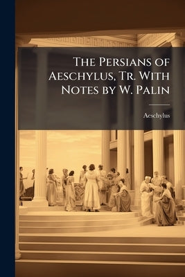 The Persians of Aeschylus, Tr. With Notes by W. Palin by Aeschylus