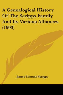 A Genealogical History Of The Scripps Family And Its Various Alliances (1903) by Scripps, James Edmund