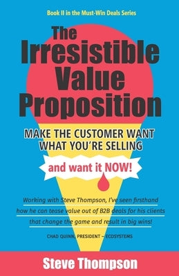 The Irresistible Value Proposition: Make the Customer Want What You're Selling and Want It Now by Thompson, Steve