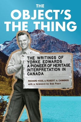 The Object's the Thing: The Writings of R. Yorke Edwards, a Pioneer of Heritage Interpretation in Canada by Yorke Edwards, Roger