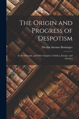 The Origin and Progress of Despotism: In the Oriental, and Other Empires of Africa, Europe, and America by Boulanger, Nicolas Antoine