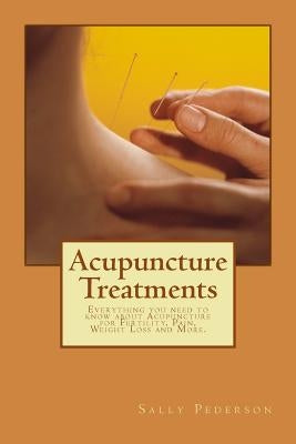 Acupuncture Treatments: Everything You Need to Know about Acupuncture for Fertility, Pain, Weight Loss and More. by Pederson, Sally