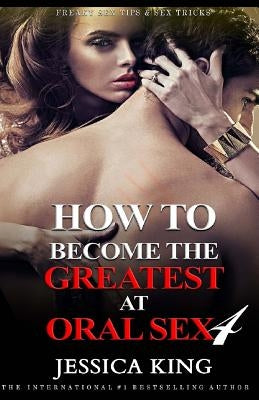 How to Become the Greatest at Oral Sex 4 by King, Jessica