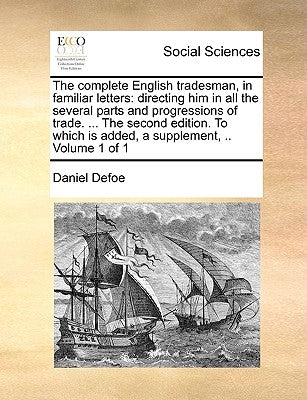 The complete English tradesman, in familiar letters: directing him in all the several parts and progressions of trade. ... The second edition. To whic by Defoe, Daniel
