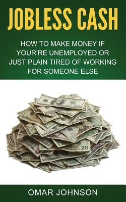 Jobless Cash: How To Make Money If You're Unemployed Or Just Plain Tired Of Working For Someone Else by Johnson, Omar