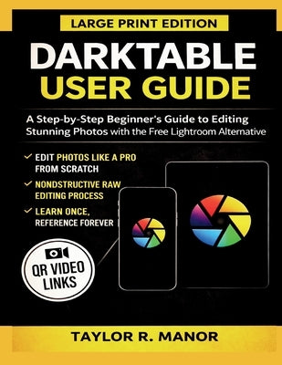 Darktable User Guide: A Step-by-Step Beginner's Guide to Editing Stunning Photos with the Free Lightroom Alternative by Manor, Taylor R.