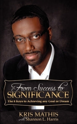 From Success to Significance: The 8 Keys to Achieving Any Goal or Dream by Mathis, Kris