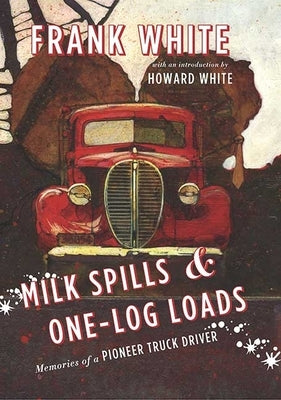 Milk Spills and One-Log Loads: Memories of a Pioneer Truck Driver by White, Frank