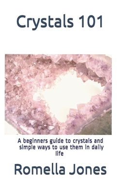 Crystals 101 - A Simple Guide: A beginners guide to crystals and ways to use them in daily life by Jones, Romella
