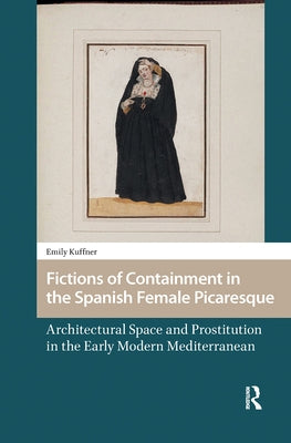 Fictions of Containment in the Spanish Female Picaresque: Architectural Space and Prostitution in the Early Modern Mediterranean by Kuffner, Emily