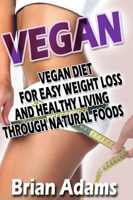 Vegan: Vegan Diet for Easy Weight Loss and Healthy Living Through Natural Foods by Adams, Brian