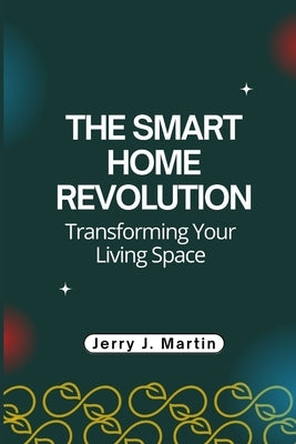 The Smart Home Revolution: Transforming Your Living Space by Martin, Jerry J.