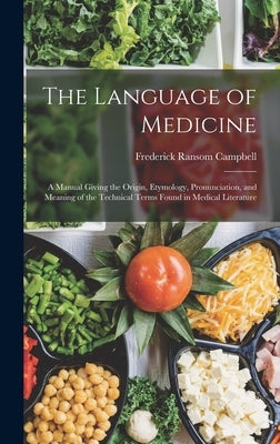 The Language of Medicine: A Manual Giving the Origin, Etymology, Pronunciation, and Meaning of the Technical Terms Found in Medical Literature by Campbell, Frederick Ransom