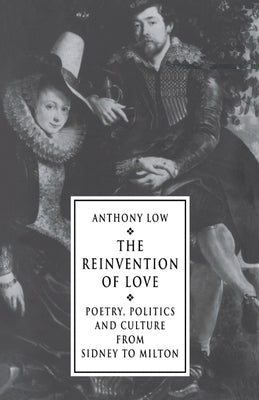The Reinvention of Love: Poetry, Politics and Culture from Sidney to Milton by Low, Anthony