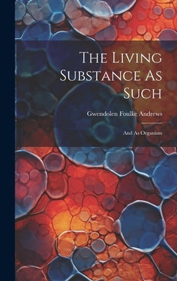 The Living Substance As Such: And As Organism by Andrews, Gwendolen Foulke