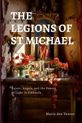 The Legions of St Michael: Saints, Angels, and the Powers of Light in Umbanda by Dos Ventos, Mario