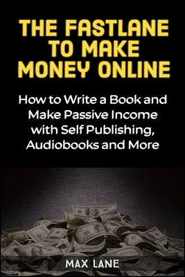 The Fastlane to Making Money Online: How to Write a Book and Make Passive Income with Self Publishing, Audiobooks and More by Lane, Max