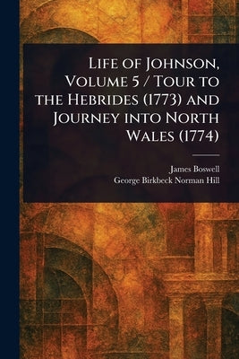 Life of Johnson, Volume 5 / Tour to the Hebrides (1773) and Journey Into North Wales (1774) by Boswell, James