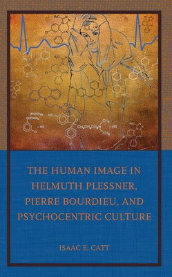 The Human Image in Helmuth Plessner, Pierre Bourdieu, and Psychocentric Culture by Catt, Isaac E.
