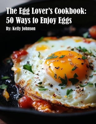 The Egg Lover's Cookbook: 50 Ways to Enjoy Eggs by Johnson, Kelly
