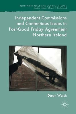 Independent Commissions and Contentious Issues in Post-Good Friday Agreement Northern Ireland by Walsh, Dawn