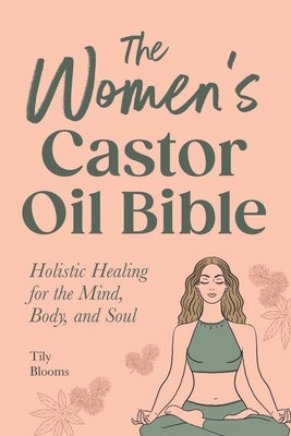 The Women's Castor Oil Bible: Holistic Healing for the Mind, Body, and Soul by Blooms, Tily