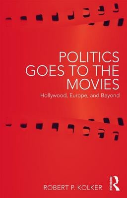 Politics Goes to the Movies: Hollywood, Europe, and Beyond by Kolker, Robert P.