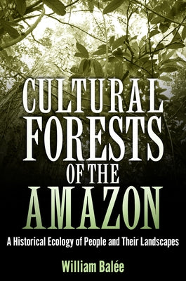 Cultural Forests of the Amazon: A Historical Ecology of People and Their Landscapes by Balée, William