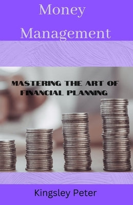 Money management: Mastering the art of financial planning by Peter, Kingsley