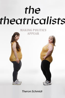 The Theatricalists: Making Politics Appear by Schmidt, Theron