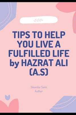 500+TIPS TO HELP YOU LIVE A FULFILLED LIFE by HAZRAT ALI (A.S): Ways to Be Happier and Live a More Fulfilling Life by Sami, Sikandar
