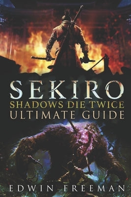 Sekiro: Shadows Die Twice Ultimate Game Guide: Important Tips, Combat, Walkthrough For Each Zone, Boss Battles And Guides, All by Freeman, Edwin