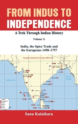 From Indus to Independence: A Trek Through Indian History Volume X: India, the Spice Trade and the Europeans - 1498-1757 by Kainikara, Sanu