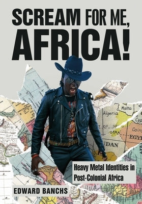 Scream for Me, Africa! - Heavy Metal Identities in Post-Colonial Africa by Banchs, Edward