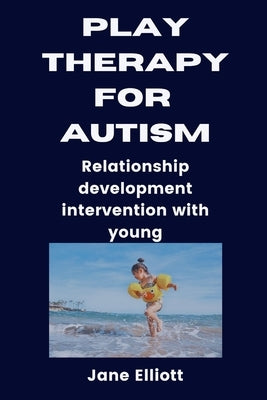 Play Therapy for Austism: Relationship development intervention with young by Elliott, Jane