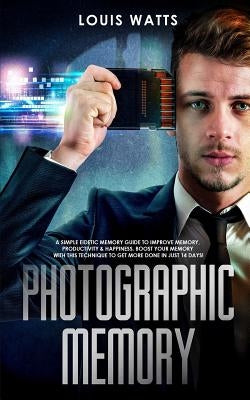 Photographic Memory: A Simple Eidetic Memory Guide to Improve Memory, Productivity, and Happiness. Boost Your Memory with This Technique to by Watts, Louis