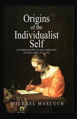 The Origins of the Individualist Self: Autobiography and Self-Identity in England, 1591 - 1791 by Mascuch, Michael